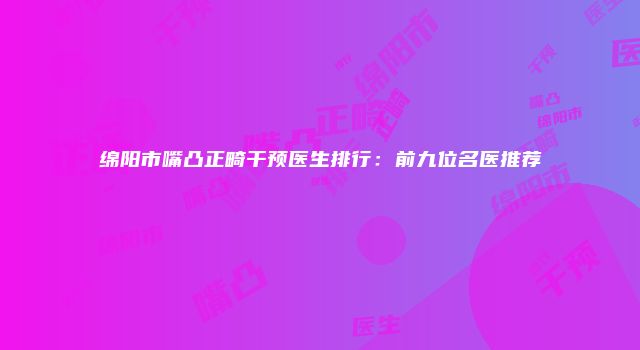 绵阳市嘴凸正畸干预医生排行：前九位名医推荐