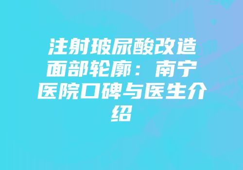 注射玻尿酸改造面部轮廓：南宁医院口碑与医生介绍