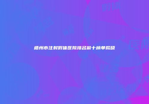 梧州市注射假体医院排名前十榜单揭晓