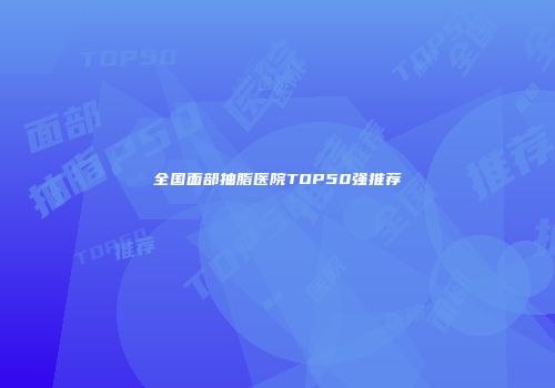 全国面部抽脂医院TOP50强推荐