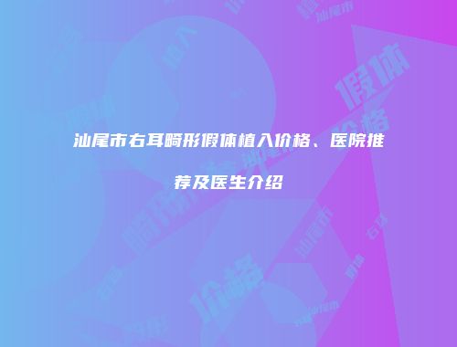 汕尾市右耳畸形假体植入价格、医院推荐及医生介绍