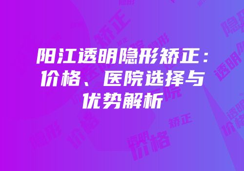 阳江透明隐形矫正：价格、医院选择与优势解析
