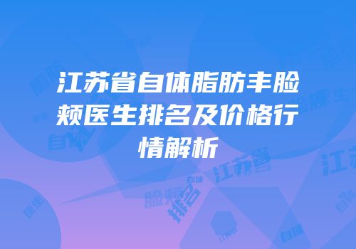 江苏省自体脂肪丰脸颊医生排名及价格行情解析