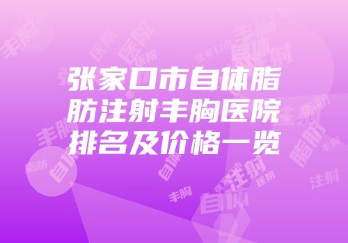 张家口市自体脂肪注射丰胸医院排名及价格一览