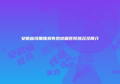安徽省线雕隆鼻失败修复医院排名及简介