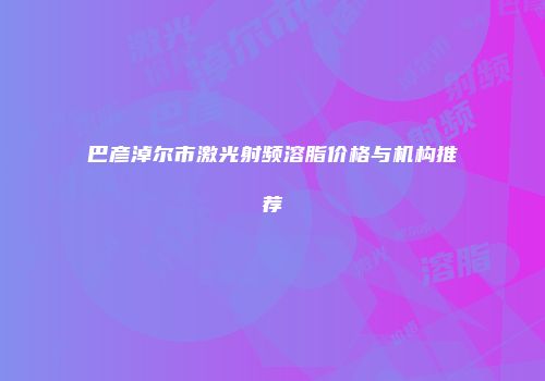 巴彦淖尔市激光射频溶脂价格与机构推荐