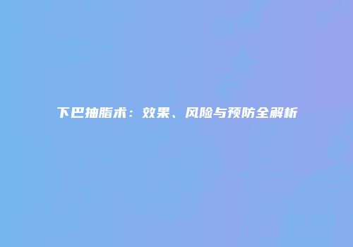 下巴抽脂术：效果、风险与预防全解析