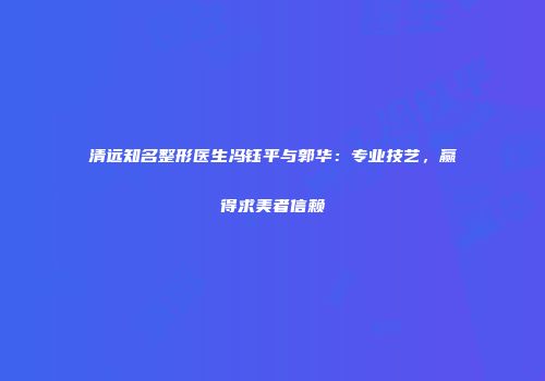 清远知名整形医生冯钰平与郭华：专业技艺，赢得求美者信赖