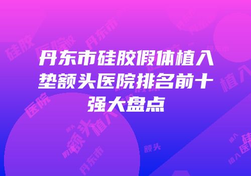 丹东市硅胶假体植入垫额头医院排名前十强大盘点