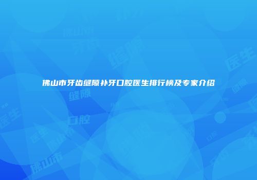 佛山市牙齿缝隙补牙口腔医生排行榜及专家介绍