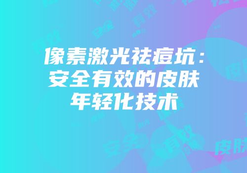 像素激光祛痘坑：安全有效的皮肤年轻化技术