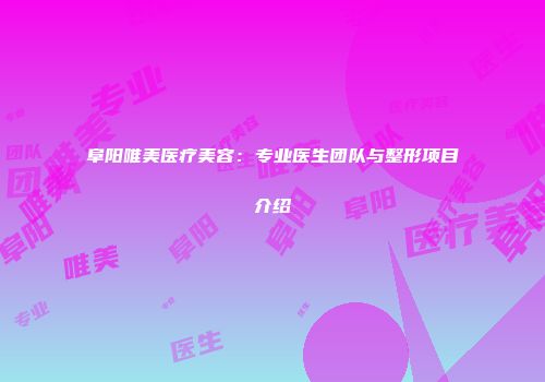 阜阳唯美医疗美容：专业医生团队与整形项目介绍