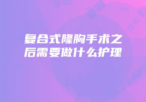 复合式隆胸手术之后需要做什么护理