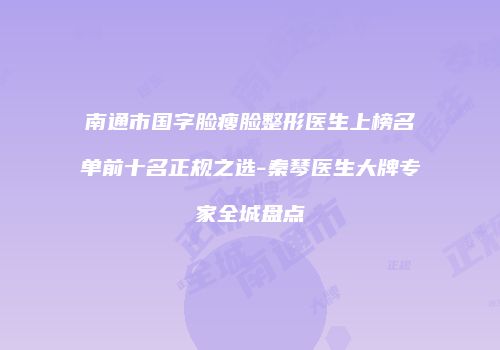 南通市国字脸瘦脸整形医生上榜名单前十名正规之选-秦琴医生大牌专家全城盘点