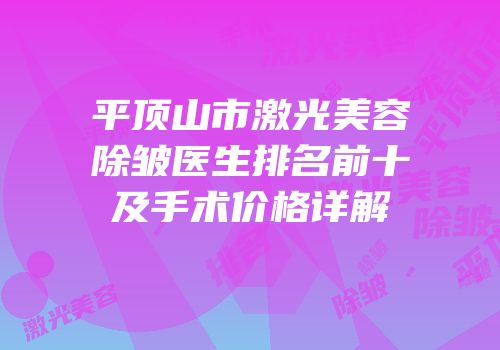 平顶山市激光美容除皱医生排名前十及手术价格详解