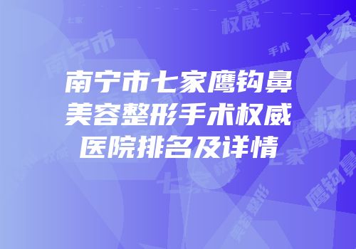 南宁市七家鹰钩鼻美容整形手术权威医院排名及详情