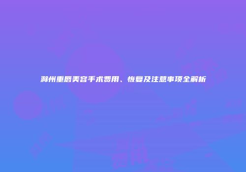 滁州重唇美容手术费用、恢复及注意事项全解析
