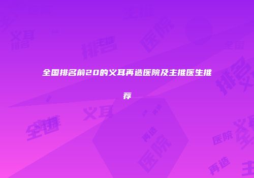 全国排名前20的义耳再造医院及主推医生推荐