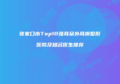张家口市Top10强耳朵外耳廓整形医院及知名医生推荐