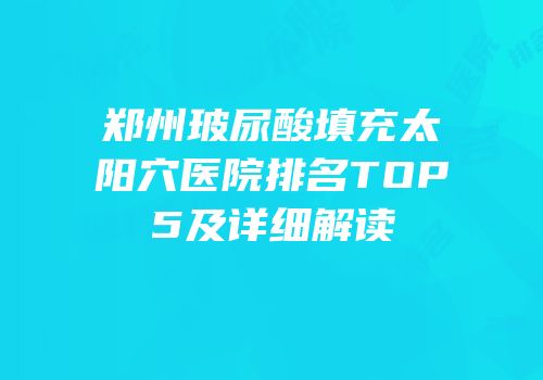 郑州玻尿酸填充太阳穴医院排名TOP5及详细解读