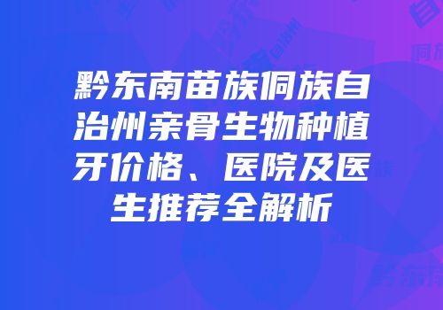 黔东南苗族侗族自治州亲骨生物种植牙价格、医院及医生推荐全解析