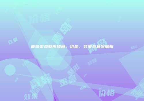 青岛歪鼻整形修复：价格、效果与意义解析