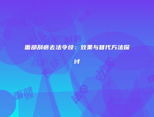 面部刮痧去法令纹：效果与替代方法探讨