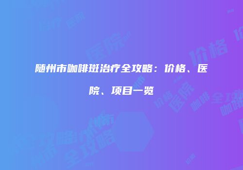 随州市咖啡斑治疗全攻略：价格、医院、项目一览