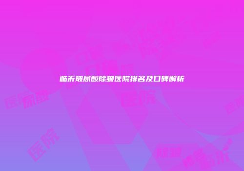临沂玻尿酸除皱医院排名及口碑解析