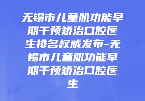 无锡市儿童肌功能早期干预矫治口腔医生排名权威发布-无锡市儿童肌功能早期干预矫治口腔医生