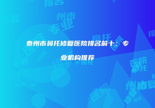 泰州市鼻托修复医院排名前十：专业机构推荐