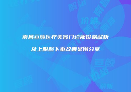 南昌亘颜医疗美容门诊部价格解析及上眼睑下垂改善案例分享