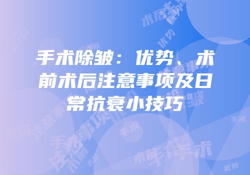 手术除皱：优势、术前术后注意事项及日常抗衰小技巧