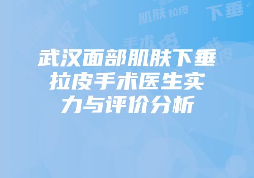 武汉面部肌肤下垂拉皮手术医生实力与评价分析