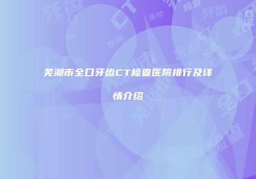 芜湖市全口牙齿CT检查医院排行及详情介绍