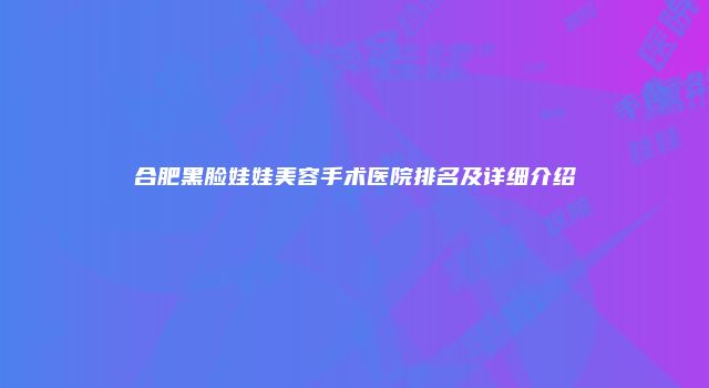 合肥黑脸娃娃美容手术医院排名及详细介绍