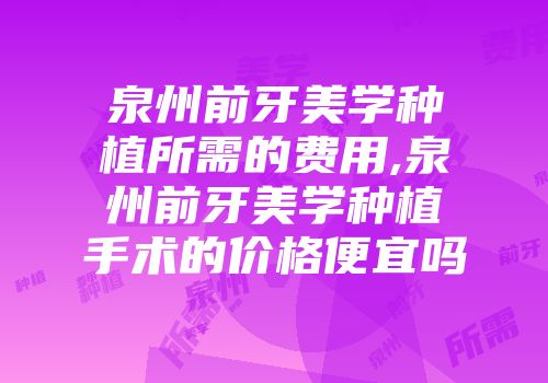 泉州前牙美学种植所需的费用,泉州前牙美学种植手术的价格便宜吗