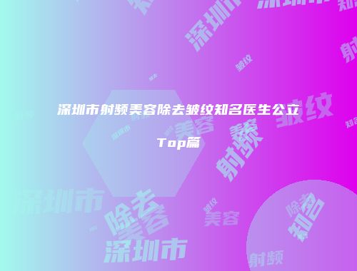 深圳市射频美容除去皱纹知名医生公立Top篇