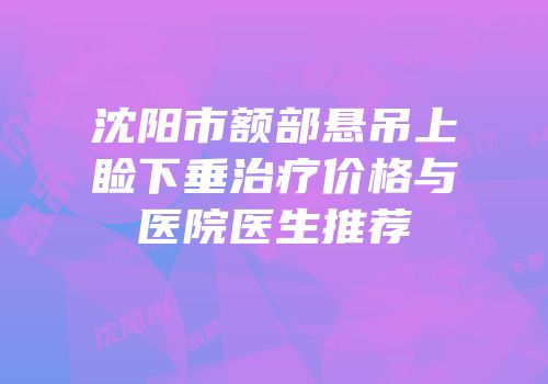 沈阳市额部悬吊上睑下垂治疗价格与医院医生推荐