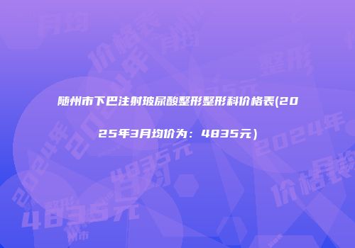 随州市下巴注射玻尿酸整形整形科价格表(2025年3月均价为：4835元）