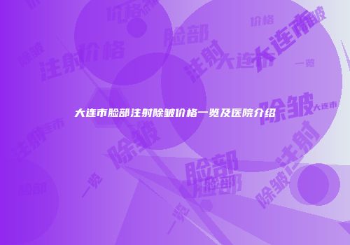 大连市脸部注射除皱价格一览及医院介绍