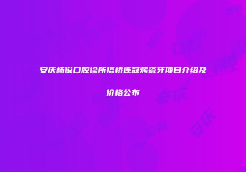 安庆杨俊口腔诊所搭桥连冠烤瓷牙项目介绍及价格公布