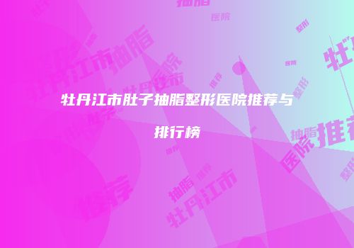 牡丹江市肚子抽脂整形医院推荐与排行榜