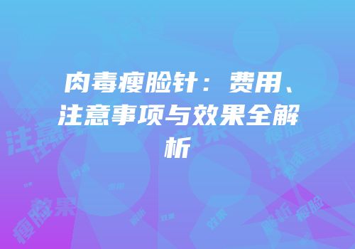 肉毒瘦脸针：费用、注意事项与效果全解析