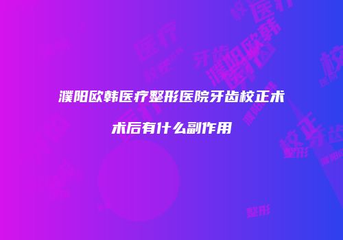 濮阳欧韩医疗整形医院牙齿校正术术后有什么副作用
