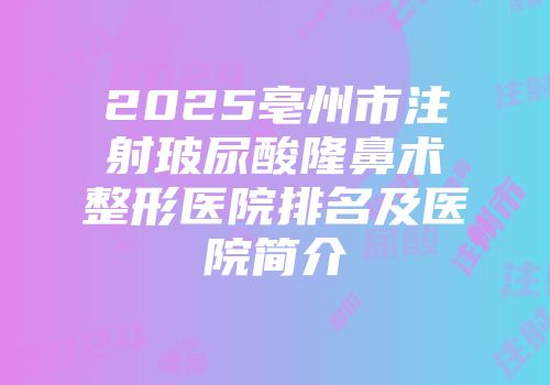 2025亳州市注射玻尿酸隆鼻术整形医院排名及医院简介