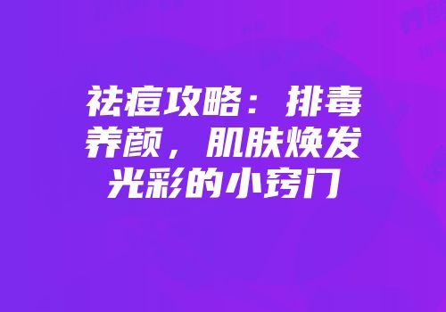 祛痘攻略：排毒养颜，肌肤焕发光彩的小窍门