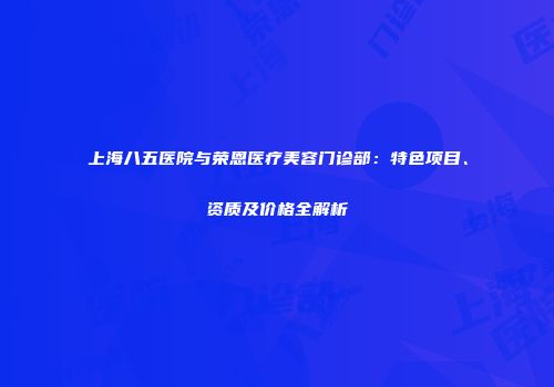 上海八五医院与荣恩医疗美容门诊部：特色项目、资质及价格全解析