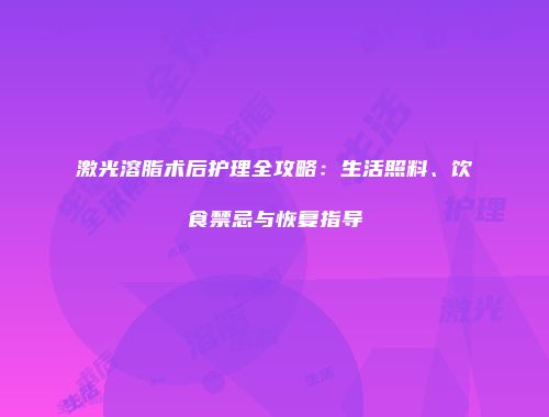 激光溶脂术后护理全攻略：生活照料、饮食禁忌与恢复指导
