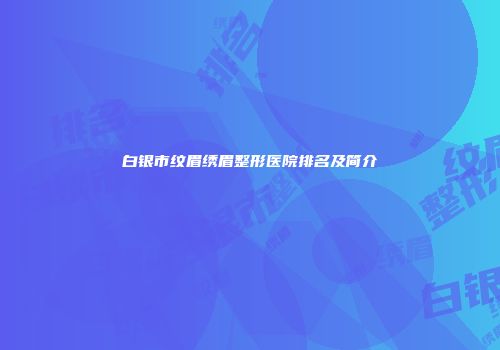 白银市纹眉绣眉整形医院排名及简介